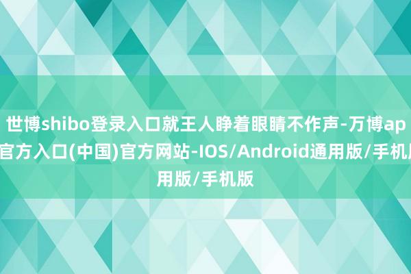世博shibo登录入口就王人睁着眼睛不作声-万博app官方入口(中国)官方网站-IOS/Android通用版/手机版
