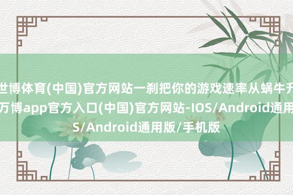 世博体育(中国)官方网站一刹把你的游戏速率从蜗牛升级成猎豹-万博app官方入口(中国)官方网站-IOS/Android通用版/手机版