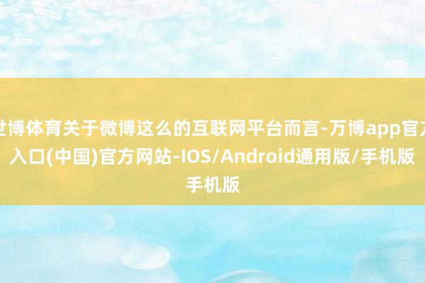 世博体育关于微博这么的互联网平台而言-万博app官方入口(中国)官方网站-IOS/Android通用版/手机版