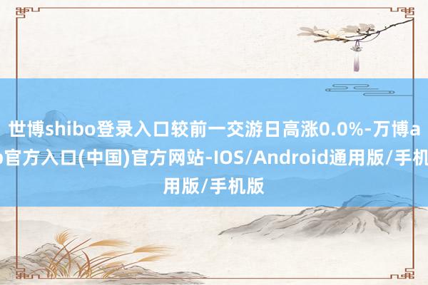世博shibo登录入口较前一交游日高涨0.0%-万博app官方入口(中国)官方网站-IOS/Android通用版/手机版