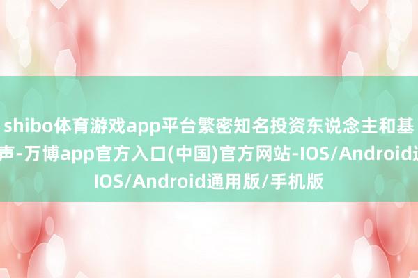 shibo体育游戏app平台繁密知名投资东说念主和基金司理集体发声-万博app官方入口(中国)官方网站-IOS/Android通用版/手机版