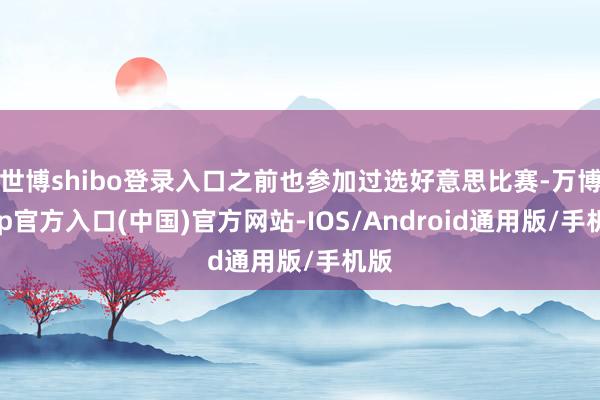 世博shibo登录入口之前也参加过选好意思比赛-万博app官方入口(中国)官方网站-IOS/Android通用版/手机版