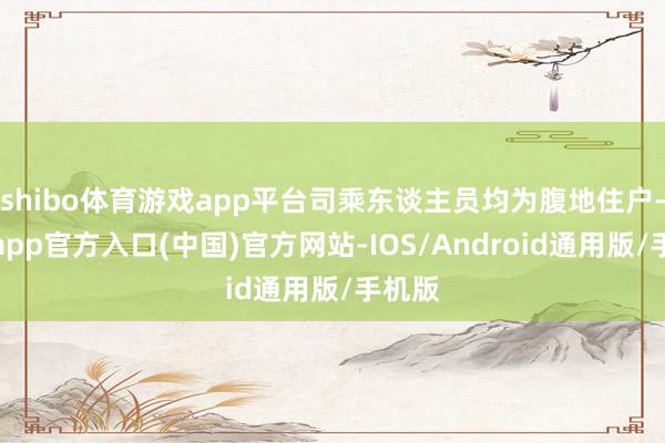 shibo体育游戏app平台司乘东谈主员均为腹地住户-万博app官方入口(中国)官方网站-IOS/Android通用版/手机版