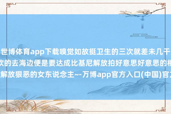 世博体育app下载嗅觉如故挺卫生的三次就差未几干净啦!再长出来亦然细细软软的去海边便是要达成比基尼解放拍好意思好意思的相片!作念解放狠恶的女东说念主~-万博app官方入口(中国)官方网站-IOS/Android通用版/手机版