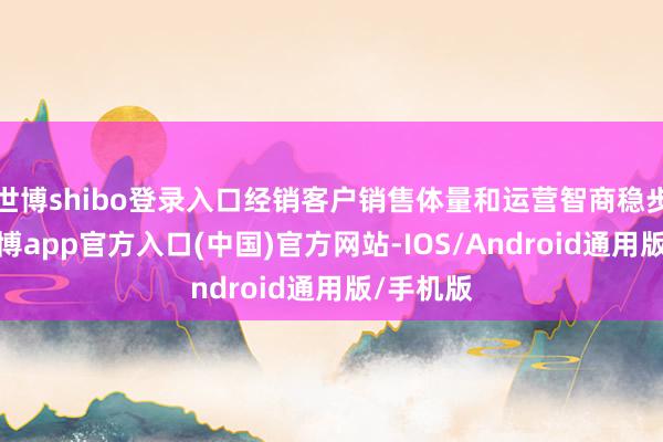 世博shibo登录入口经销客户销售体量和运营智商稳步擢升-万博app官方入口(中国)官方网站-IOS/Android通用版/手机版