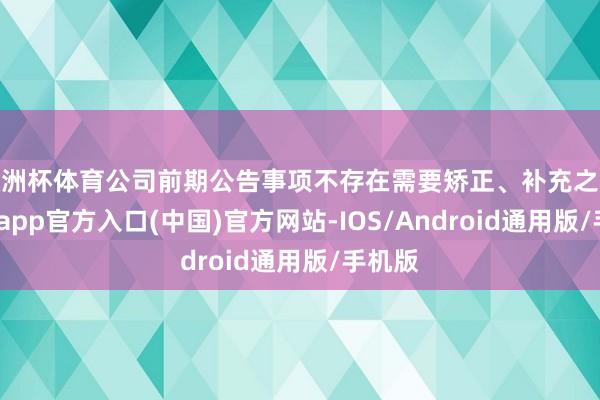 欧洲杯体育公司前期公告事项不存在需要矫正、补充之处-万博app官方入口(中国)官方网站-IOS/Android通用版/手机版