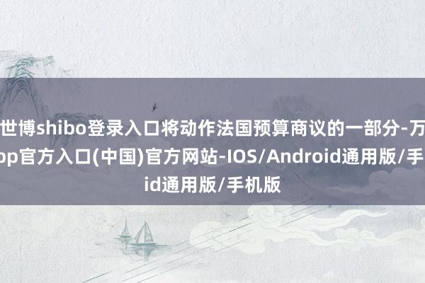 世博shibo登录入口将动作法国预算商议的一部分-万博app官方入口(中国)官方网站-IOS/Android通用版/手机版