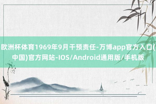 欧洲杯体育1969年9月干预责任-万博app官方入口(中国)官方网站-IOS/Android通用版/手机版