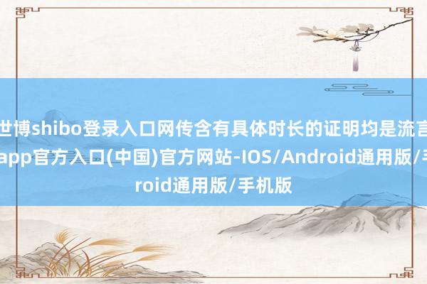 世博shibo登录入口网传含有具体时长的证明均是流言-万博app官方入口(中国)官方网站-IOS/Android通用版/手机版