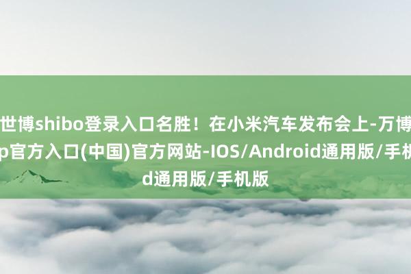 世博shibo登录入口名胜！在小米汽车发布会上-万博app官方入口(中国)官方网站-IOS/Android通用版/手机版