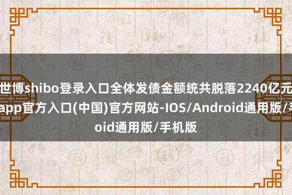 世博shibo登录入口全体发债金额统共脱落2240亿元-万博app官方入口(中国)官方网站-IOS/Android通用版/手机版
