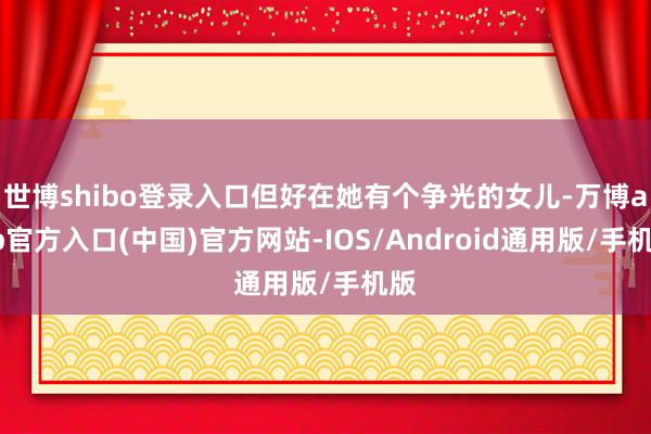 世博shibo登录入口但好在她有个争光的女儿-万博app官方入口(中国)官方网站-IOS/Android通用版/手机版