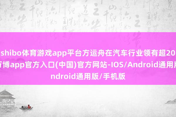 shibo体育游戏app平台方运舟在汽车行业领有超20大哥师-万博app官方入口(中国)官方网站-IOS/Android通用版/手机版
