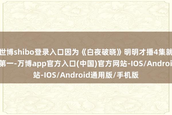 世博shibo登录入口因为《白夜破晓》明明才播4集就告成拿下了热播第一-万博app官方入口(中国)官方网站-IOS/Android通用版/手机版