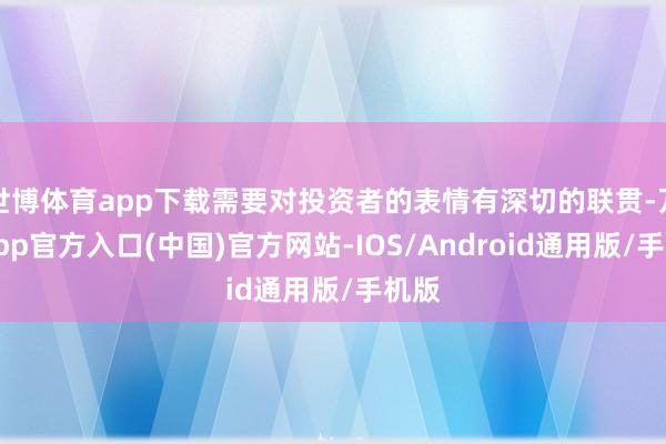 世博体育app下载需要对投资者的表情有深切的联贯-万博app官方入口(中国)官方网站-IOS/Android通用版/手机版