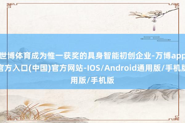 世博体育成为惟一获奖的具身智能初创企业-万博app官方入口(中国)官方网站-IOS/Android通用版/手机版