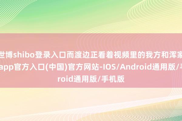 世博shibo登录入口而渡边正看着视频里的我方和浑家-万博app官方入口(中国)官方网站-IOS/Android通用版/手机版