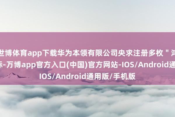 世博体育app下载华为本领有限公司央求注册多枚"鸿蒙智家"商标-万博app官方入口(中国)官方网站-IOS/Android通用版/手机版