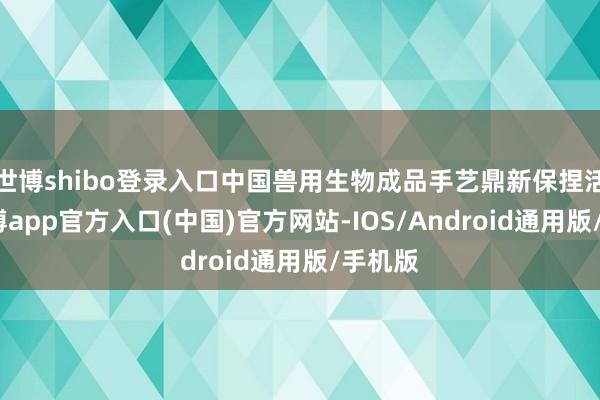 世博shibo登录入口中国兽用生物成品手艺鼎新保捏活跃-万博app官方入口(中国)官方网站-IOS/Android通用版/手机版