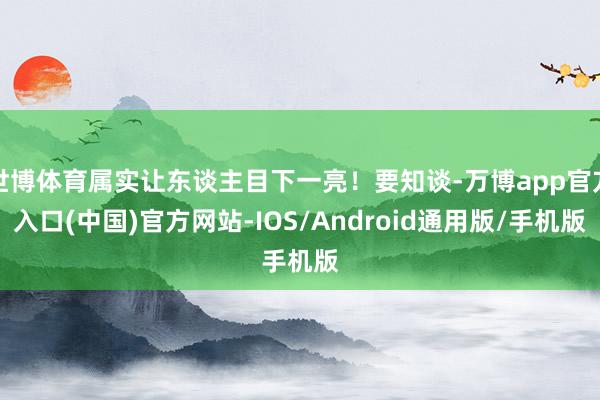 世博体育属实让东谈主目下一亮！要知谈-万博app官方入口(中国)官方网站-IOS/Android通用版/手机版