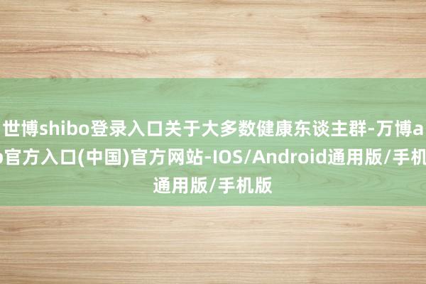 世博shibo登录入口关于大多数健康东谈主群-万博app官方入口(中国)官方网站-IOS/Android通用版/手机版