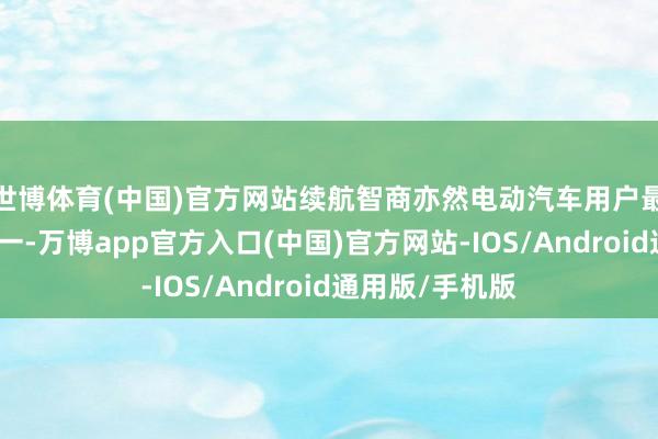 世博体育(中国)官方网站续航智商亦然电动汽车用户最关怀的问题之一-万博app官方入口(中国)官方网站-IOS/Android通用版/手机版
