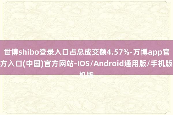 世博shibo登录入口占总成交额4.57%-万博app官方入口(中国)官方网站-IOS/Android通用版/手机版