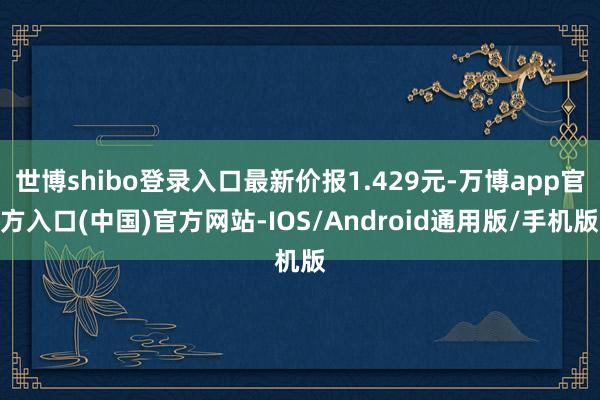 世博shibo登录入口最新价报1.429元-万博app官方入口(中国)官方网站-IOS/Android通用版/手机版