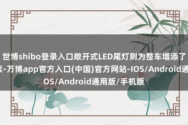 世博shibo登录入口敞开式LED尾灯则为整车增添了几分前锋元素-万博app官方入口(中国)官方网站-IOS/Android通用版/手机版