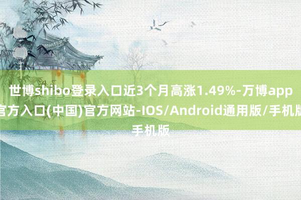 世博shibo登录入口近3个月高涨1.49%-万博app官方入口(中国)官方网站-IOS/Android通用版/手机版