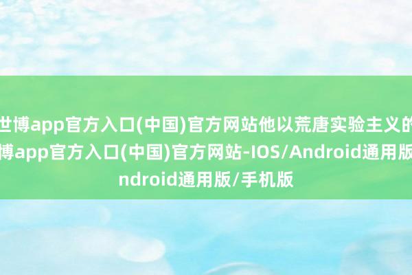 世博app官方入口(中国)官方网站他以荒唐实验主义的笔触-万博app官方入口(中国)官方网站-IOS/Android通用版/手机版