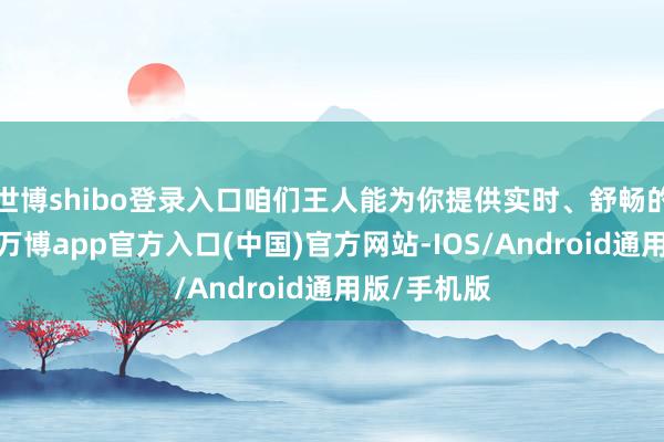 世博shibo登录入口咱们王人能为你提供实时、舒畅的处分决议-万博app官方入口(中国)官方网站-IOS/Android通用版/手机版