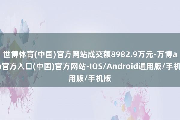 世博体育(中国)官方网站成交额8982.9万元-万博app官方入口(中国)官方网站-IOS/Android通用版/手机版