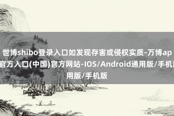 世博shibo登录入口如发现存害或侵权实质-万博app官方入口(中国)官方网站-IOS/Android通用版/手机版