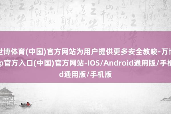 世博体育(中国)官方网站为用户提供更多安全教唆-万博app官方入口(中国)官方网站-IOS/Android通用版/手机版