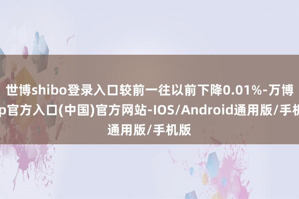 世博shibo登录入口较前一往以前下降0.01%-万博app官方入口(中国)官方网站-IOS/Android通用版/手机版