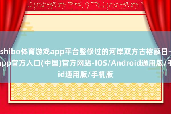 shibo体育游戏app平台整修过的河岸双方古榕蔽日-万博app官方入口(中国)官方网站-IOS/Android通用版/手机版