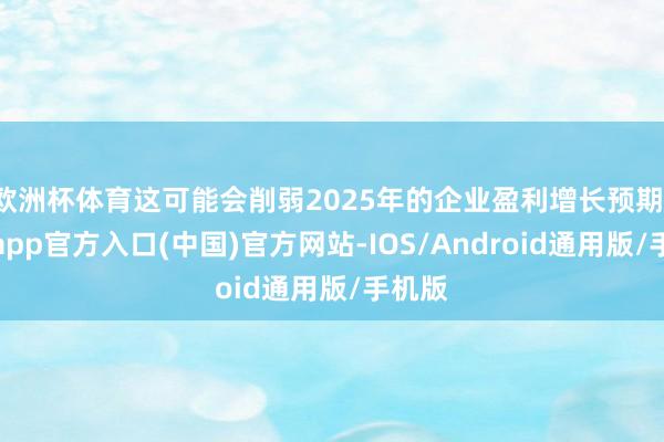 欧洲杯体育这可能会削弱2025年的企业盈利增长预期-万博app官方入口(中国)官方网站-IOS/Android通用版/手机版