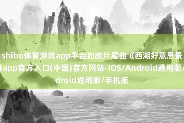 shibo体育游戏app平台如故片尾曲《西湖好意思景》-万博app官方入口(中国)官方网站-IOS/Android通用版/手机版