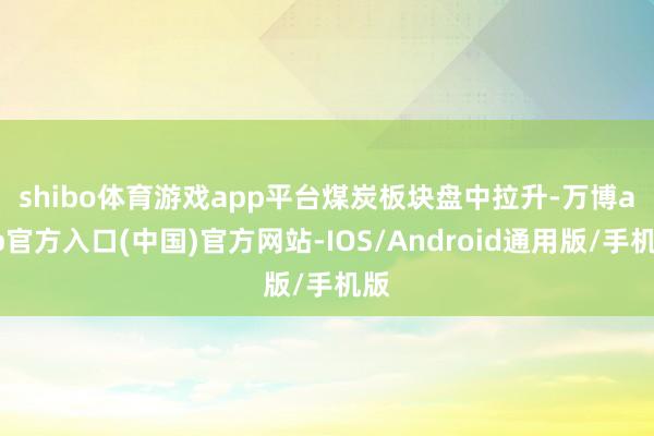 shibo体育游戏app平台　　煤炭板块盘中拉升-万博app官方入口(中国)官方网站-IOS/Android通用版/手机版