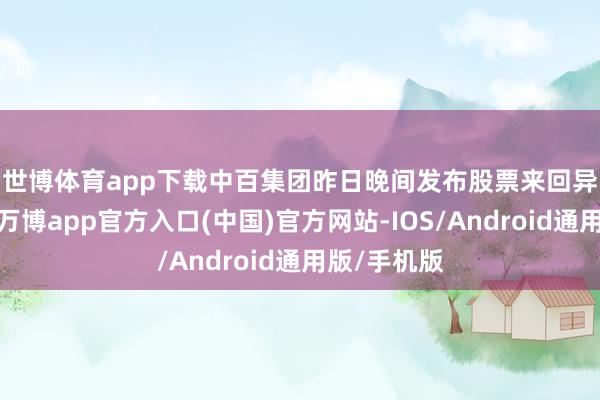 世博体育app下载　　中百集团昨日晚间发布股票来回异动公告称-万博app官方入口(中国)官方网站-IOS/Android通用版/手机版