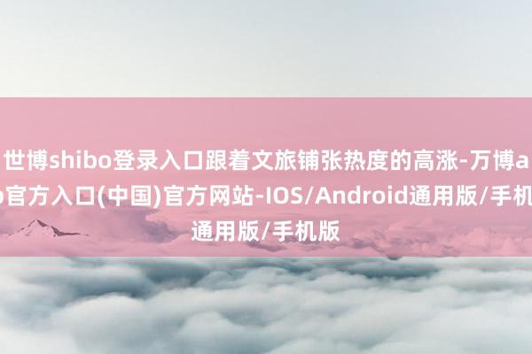 世博shibo登录入口跟着文旅铺张热度的高涨-万博app官方入口(中国)官方网站-IOS/Android通用版/手机版