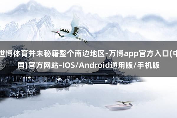 世博体育并未秘籍整个南边地区-万博app官方入口(中国)官方网站-IOS/Android通用版/手机版