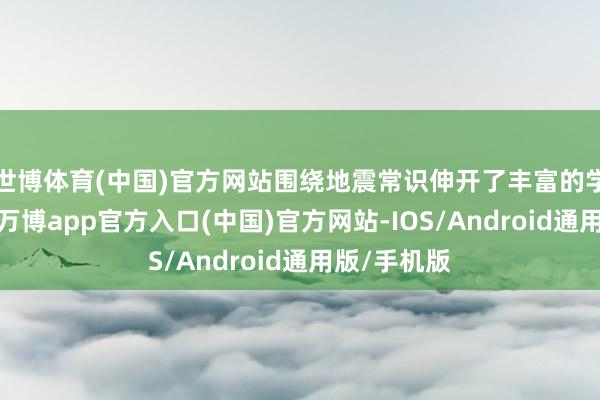 世博体育(中国)官方网站围绕地震常识伸开了丰富的学习与臆测-万博app官方入口(中国)官方网站-IOS/Android通用版/手机版