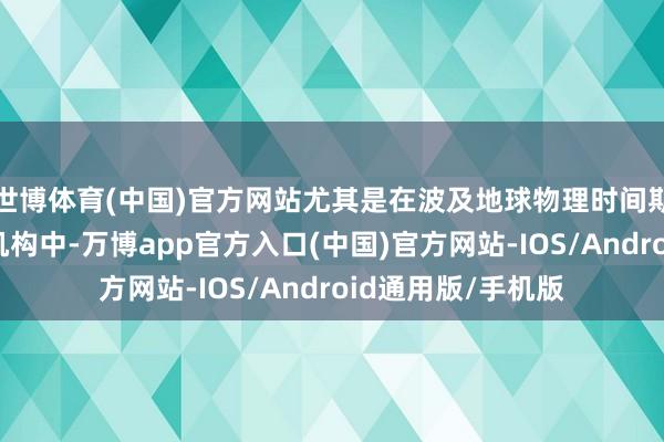 世博体育(中国)官方网站尤其是在波及地球物理时间期骗的企业和科研机构中-万博app官方入口(中国)官方网站-IOS/Android通用版/手机版