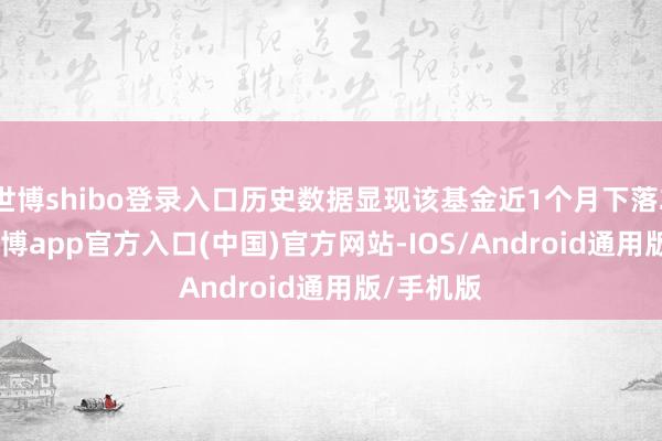 世博shibo登录入口历史数据显现该基金近1个月下落2.02%-万博app官方入口(中国)官方网站-IOS/Android通用版/手机版