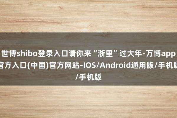 世博shibo登录入口请你来“浙里”过大年-万博app官方入口(中国)官方网站-IOS/Android通用版/手机版