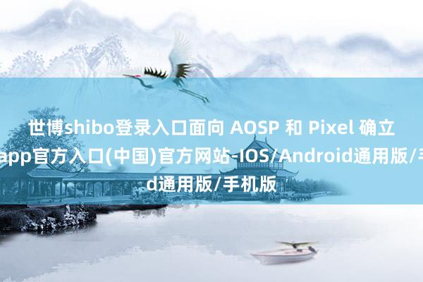 世博shibo登录入口面向 AOSP 和 Pixel 确立-万博app官方入口(中国)官方网站-IOS/Android通用版/手机版