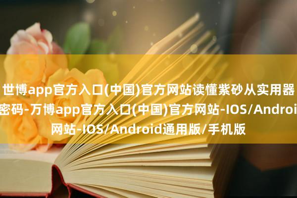 世博app官方入口(中国)官方网站读懂紫砂从实用器到艺术品的变调密码-万博app官方入口(中国)官方网站-IOS/Android通用版/手机版