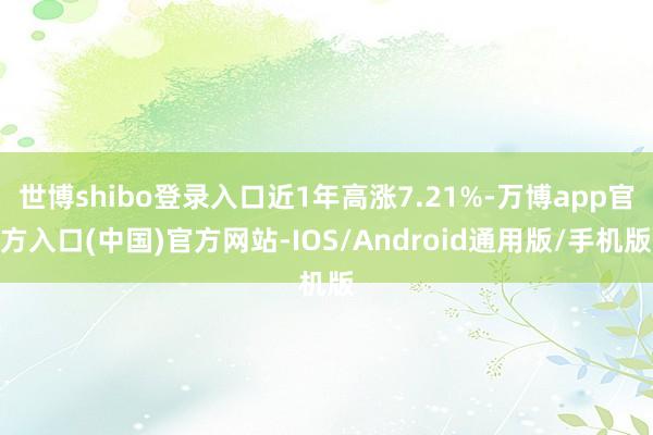 世博shibo登录入口近1年高涨7.21%-万博app官方入口(中国)官方网站-IOS/Android通用版/手机版